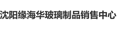 美女被爆操嫩逼沈阳缘海华玻璃制品销售中心